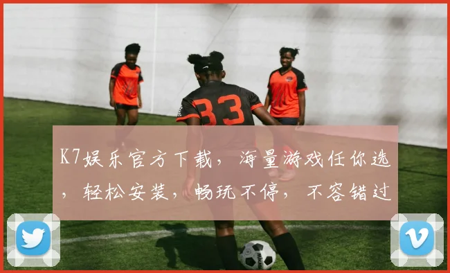 K7娱乐官方下载，海量游戏任你选，轻松安装，畅玩不停，不容错过