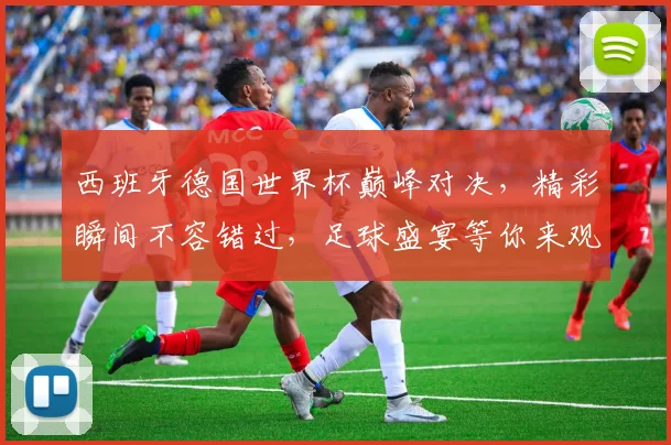 西班牙德国世界杯巅峰对决，精彩瞬间不容错过，足球盛宴等你来观