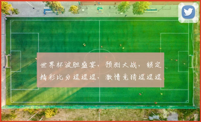 世界杯波胆盛宴，预测大战，锁定精彩比分逗逗逗，激情竞猜逗逗逗