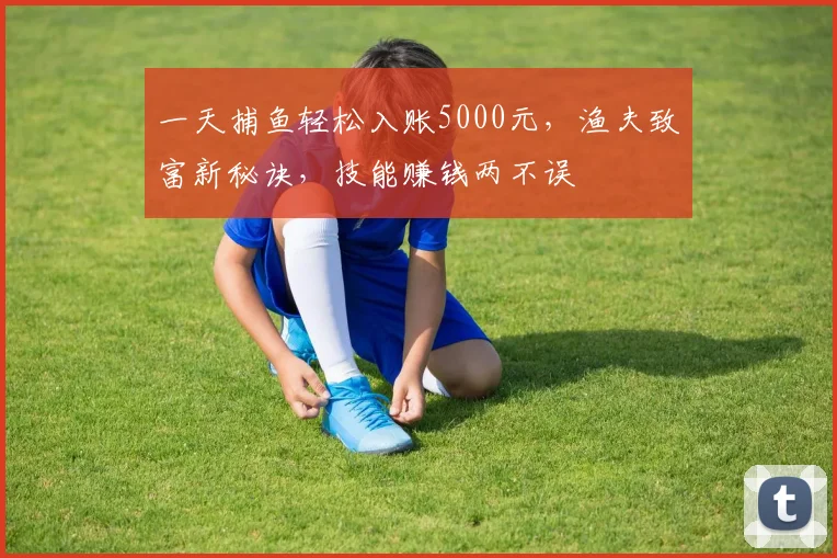 一天捕鱼轻松入账5000元，渔夫致富新秘诀，技能赚钱两不误