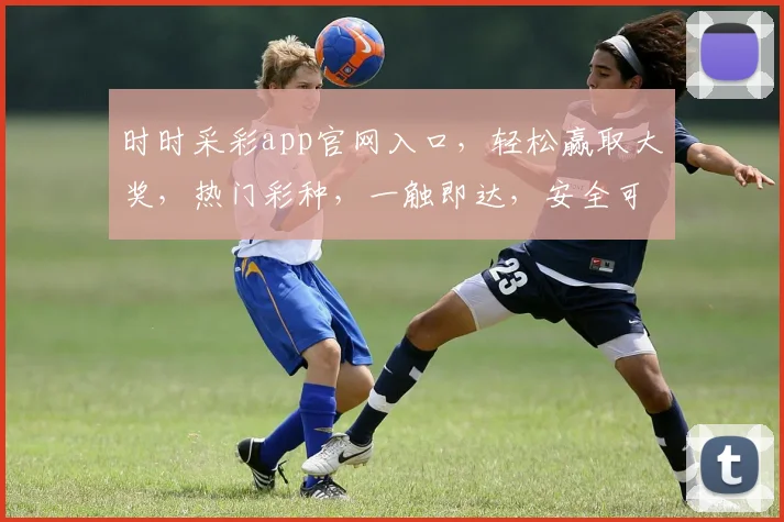 时时采彩app官网入口，轻松赢取大奖，热门彩种，一触即达，安全可靠，必看攻略