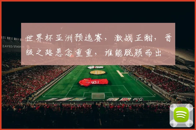 世界杯亚洲预选赛，激战正酣，晋级之路悬念重重，谁能脱颖而出