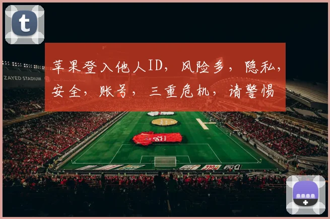 苹果登入他人ID，风险多，隐私，安全，账号，三重危机，请警惕
