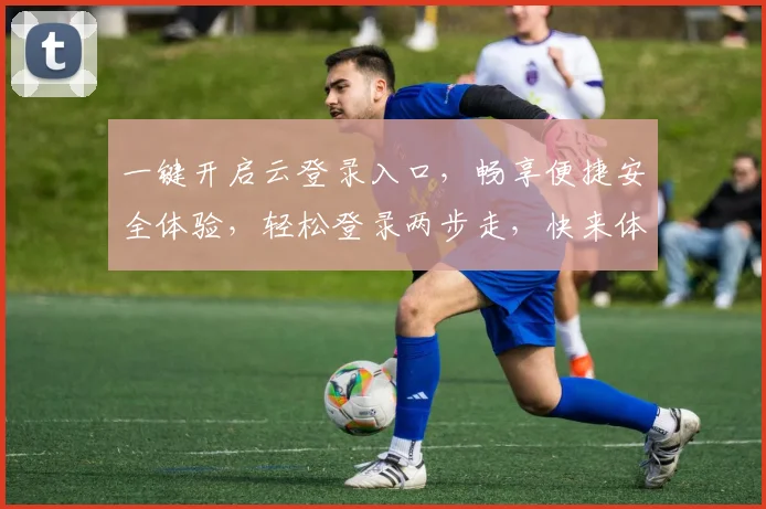 一键开启云登录入口，畅享便捷安全体验，轻松登录两步走，快来体验