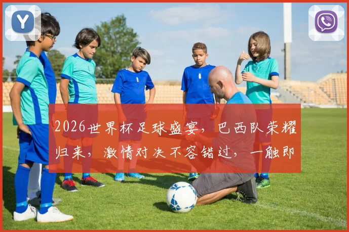 2026世界杯足球盛宴，巴西队荣耀归来，激情对决不容错过，一触即发
