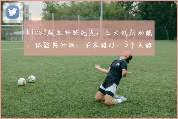 kies3版本升级亮点，三大创新功能，体验再升级，不容错过，3个关键优势解析