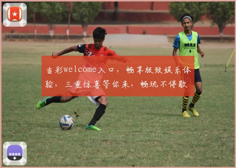 吉彩welcome入口，畅享极致娱乐体验，三重惊喜等你来，畅玩不停歇，尽在吉彩官网