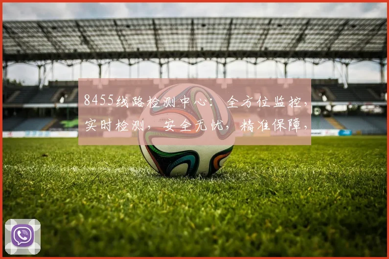 8455线路检测中心：全方位监控，实时检测，安全无忧，精准保障，智能检测三步走