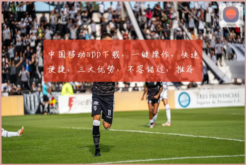 中国移动app下载，一键操作，快速便捷，三大优势，不容错过，推荐必看