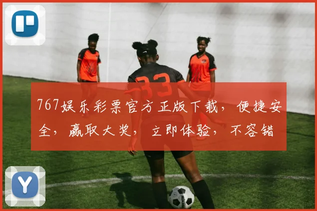 767娱乐彩票官方正版下载，便捷安全，赢取大奖，立即体验，不容错过