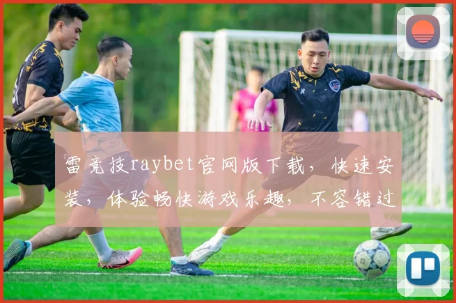 雷竞技raybet官网版下载，快速安装，体验畅快游戏乐趣，不容错过